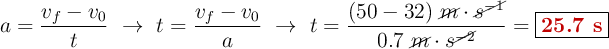 a = \frac{v_f - v_0}{t}\ \to\ t = \frac{v_f - v_0}{a}\ \to\ t = \frac{(50 - 32)\ \cancel{m}\cdot \cancel{s^{-1}}}{0.7\ \cancel{m}\cdot s^{{\cancel{-2}}}} = \fbox{\color[RGB]{192,0,0}{\bf 25.7\ s}}