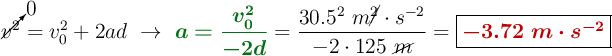 \cancelto{0}{v^2} = v_0^2 + 2ad\ \to\ {\color[RGB]{2,112,20}{\bm{a = \frac{v_0^2}{-2d}}}} = \frac{30.5^2\ m\cancel{^2}\cdot s^{-2}}{-2\cdot 125\ \cancel{m}} = {\fbox{\color[RGB]{192,0,0}{\bm{-3.72\ m\cdot s^{-2}}}}}