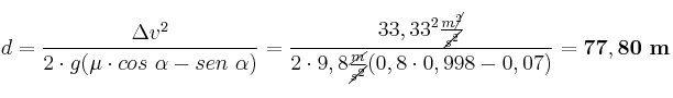 d = \frac{\Delta v^2}{2\cdot g (\mu\cdot cos\ \alpha - sen\ \alpha)} = \frac{33,33^2\frac{m\cancel{^2}}{\cancel{s^2}}}{2\cdot 9,8\frac{\cancel{m}}{\cancel{s^2}}(0,8\cdot 0,998 - 0,07)} = \bf 77,80\ m