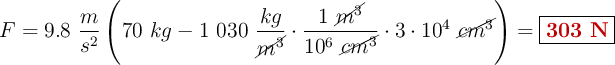 F = 9.8\ \frac{m}{s^2}\left(70\ kg - 1\ 030\ \frac{kg}{\cancel{m^3}}\cdot \frac{1\ \cancel{m^3}}{10^6\ \cancel{cm^3}}\cdot 3\cdot 10^4\ \cancel{cm^3}\right) = \fbox{\color[RGB]{192,0,0}{\bf 303\ N}}