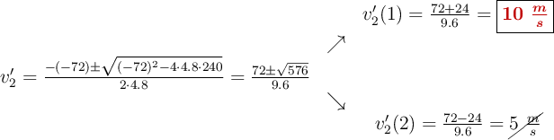 \begin{array}{ccc} & & v^{\prime}_2(1)= \frac{72+24}{9.6}=\fbox{\color[RGB]{192,0,0}{\bm{10\ \frac{m}{s}}}}\\ & \nearrow &\\ v^{\prime}_2=\frac{-(-72)\pm \sqrt{(-72)^2-4 \cdot4.8\cdot240}}{2 \cdot4.8}=\frac{72\pm \sqrt{576}}{9.6}& &\\ & \searrow &\\& &v^{\prime}_2(2) = \frac{72-24}{9.6}=\cancel{5\ \frac{m}{s}}\end{array}