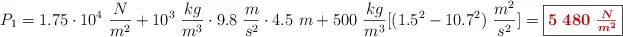 P_1 = 1.75\cdot 10^4\ \frac{N}{m^2} + 10^3\ \frac{kg}{m^3}\cdot 9.8\ \frac{m}{s^2}\cdot 4.5\ m + 500\ \frac{kg}{m^3}[(1.5^2 - 10.7^2)\ \frac{m^2}{s^2}] = \fbox{\color[RGB]{192,0,0}{\bm{5\ 480\ \frac{N}{m^2}}}}