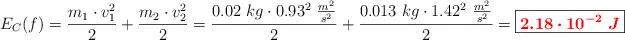 E_C(f) = \frac{m_1\cdot v_1^2}{2} + \frac{m_2\cdot v_2^2}{2} = \frac{0.02\ kg\cdot 0.93^2\ \frac{m^2}{s^2}}{2} + \frac{0.013\ kg\cdot 1.42^2\ \frac{m^2}{s^2}}{2} = \fbox{\color{red}{\bm{2.18\cdot 10^{-2}\ J}}}