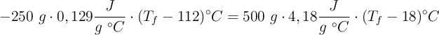-250\ g\cdot 0,129\frac{J}{g\ ^\circ C}\cdot (T_f - 112)^\circ C = 500\ g\cdot 4,18\frac{J}{g\ ^\circ C}\cdot (T_f - 18)^\circ C