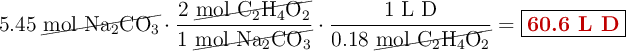 5.45\ \cancel{\ce{mol\ Na2CO3}}\cdot \frac{2\ \cancel{\ce{mol\ C2H4O2}}}{1\ \cancel{\ce{mol\ Na2CO3}}}\cdot \frac{1\ \text{L\ D}}{0.18\ \cancel{\ce{mol\ C2H4O2}}} = \fbox{\color[RGB]{192,0,0}{\textbf{60.6 L D}}}