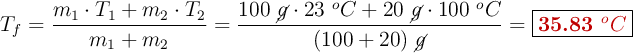 T_f = \frac{m_1\cdot T_1 + m_2\cdot T_2}{m_1 + m_2} = \frac{100\ \cancel{g}\cdot 23\ ^oC + 20\ \cancel{g}\cdot 100\ ^oC}{(100 + 20)\ \cancel{g}} = \fbox{\color[RGB]{192,0,0}{\bf 35.83\ ^oC}}