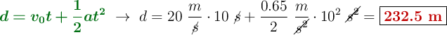 {\color[RGB]{2,112,20}{\bm{d = v_0t + \frac{1}{2}at^2}}}\ \to\ d = 20\ \frac{m}{\cancel{s}}\cdot 10\ \cancel{s} + \frac{0.65}{2}\ \frac{m}{\cancel{s^2}}\cdot 10^2\ \cancel{s^2} = \fbox{\color[RGB]{192,0,0}{\bf 232.5\ m}}