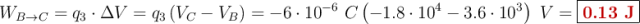 W_{B\to C} = q_3\cdot \Delta V = q_3\left(V_C - V_B\right) = -6\cdot 10^{-6}\ C\left(-1.8\cdot 10^4 - 3.6\cdot 10^3\right)\ V = \fbox{\color[RGB]{192,0,0}{\bf 0.13\ J}}