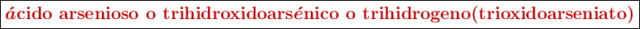 \fbox{\color[RGB]{192,0,0}{\bm{\acute{a}\textbf{cido arsenioso o trihidroxidoars}\acute{e}\textbf{nico o trihidrogeno(trioxidoarseniato)}}}}