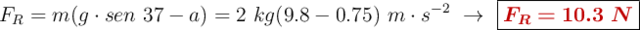 F_R = m(g\cdot sen\ 37 - a) = 2\ kg(9.8 - 0.75)\ m\cdot s^{-2}\ \to\ \fbox{\color[RGB]{192,0,0}{\bm{F_R = 10.3\ N}}}