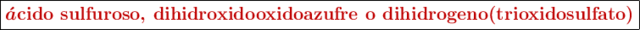 \fbox{\color[RGB]{192,0,0}{\bm{\acute{a}\textbf{cido sulfuroso, dihidroxidooxidoazufre o dihidrogeno(trioxidosulfato)}}}}