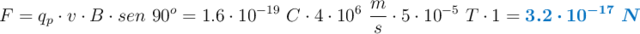 F= q_p\cdot v\cdot B\cdot sen\ 90^o = 1.6\cdot 10^{-19}\ C\cdot 4\cdot 10^6\ \frac{m}{s}\cdot 5\cdot 10^{-5}\ T\cdot 1 =  \color[RGB]{0,112,192}{\bm{3.2\cdot 10^{-17}\ N}}