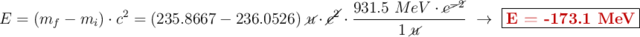 E = (m_f - m_i)\cdot c^2 = (235.8667 - 236.0526)\ \cancel{u}\cdot \cancel{c^2}\cdot \frac{931.5\ MeV\cdot \cancel{c^{-2}}}{1\ \cancel{u}}\ \to\ \fbox{\color[RGB]{192,0,0}{\bf E = -173.1\ MeV}}