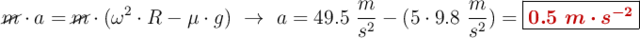 \cancel{m}\cdot a = \cancel{m}\cdot (\omega^2\cdot R - \mu\cdot g)\ \to\ a = 49.5\ \frac{m}{s^2} - (5\cdot 9.8\ \frac{m}{s^2}) = \fbox{\color[RGB]{192,0,0}{\bm{0.5\ m\cdot  s^{-2}}}}