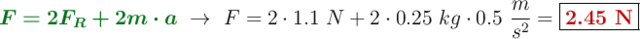 {\color[RGB]{2,112,20}{\bm{F = 2F_R + 2m\cdot a}}}\ \to\ F = 2\cdot 1.1\ N + 2\cdot 0.25\ kg\cdot 0.5\ \frac{m}{s^2} = \fbox{\color[RGB]{192,0,0}{\bf 2.45\ N}}