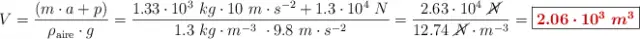 V = \frac{(m\cdot a + p)}{\rho_{\text{aire}}\cdot g} = \frac{1.33\cdot 10^3\ kg \cdot 10\ m\cdot s^{-2} + 1.3\cdot 10^4\ N}{1.3\ kg\cdot m^{-3}\ \cdot 9.8\ m\cdot s^{-2}} = \frac{2.63\cdot 10^4\ \cancel{N}}{12.74\ \cancel{N}\cdot m^{-3}} = \fbox{\color[RGB]{192,0,0}{\bm{2.06\cdot 10^3\ m^3}}}