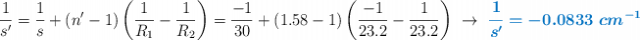 \frac{1}{s^{\prime}} = \frac{1}{s} + (n^{\prime} - 1)\left(\frac{1}{R_1} - \frac{1}{R_2}\right) = \frac{-1}{30} + (1.58 - 1)\left(\frac{-1}{23.2} - \frac{1}{23.2}\right)\ \to\ \color[RGB]{0,112,192}{\bm{\frac{1}{s^{\prime}} = -0.0833\ cm^{-1}}}