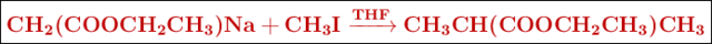 \fbox{\color[RGB]{192,0,0}{\textbf{\ce{CH2(COOCH2CH3)Na + CH3I ->[THF] CH3CH(COOCH2CH3)CH3}}}}