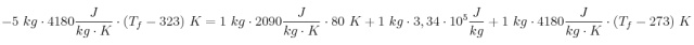 - 5\ kg\cdot 4180\frac{J}{kg\cdot K}\cdot (T_f - 323)\ K = 1\ kg\cdot 2090\frac{J}{kg\cdot K}\cdot 80\ K + 1\ kg\cdot 3,34\cdot 10^5\frac{J}{kg} + 1\ kg\cdot 4180\frac{J}{kg\cdot K}\cdot (T_f - 273)\ K