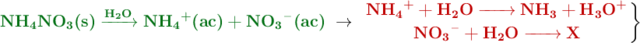 {\color[RGB]{2,112,20}{\textbf{\ce{NH4NO3(s) ->[H2O] NH4+(ac) + NO3-(ac)}}}}\ \to\ \left {\color[RGB]{192,0,0}{\textbf{\ce{NH4+ + H2O -> NH3 + H3O+}}}} \atop {\color[RGB]{192,0,0}{\textbf{\ce{NO3- + H2O -> X}}}} \right \}