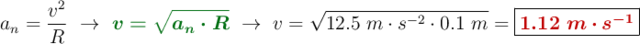 a_n = \frac{v^2}{R}\ \to\ {\color[RGB]{2,112,20}{\bm{v = \sqrt{a_n\cdot R}}}}\ \to\ v = \sqrt{12.5\ m\cdot {s^{-2}}\cdot 0.1\ m} = \fbox{\color[RGB]{192,0,0}{\bm{1.12\ m\cdot s^{-1}}}}