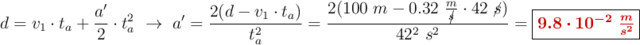 d = v_1\cdot t_a + \frac{a^{\prime}}{2}\cdot t_a^2\ \to\ a^{\prime} = \frac{2(d - v_1\cdot t_a)}{t_a^2}= \frac{2(100\ m - 0.32\ \frac{m}{\cancel{s}}\cdot 42\ \cancel{s})}{42^2\ s^2} = \fbox{\color[RGB]{192,0,0}{\bm{9.8\cdot 10^{-2}\ \frac{m}{s^2}}}}