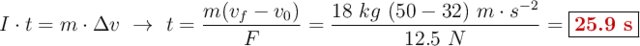 I\cdot t = m\cdot \Delta v\ \to\ t = \frac{m(v_f - v_0)}{F} = \frac{18\ kg\ (50 - 32)\ m\cdot s^{-2}}{12.5\ N} = \fbox{\color[RGB]{192,0,0}{\bf 25.9\ s}}