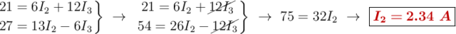 \left 21 = 6I_2 + 12I_3 \atop 27 = 13I_2 - 6I_3 \right \}\ \to\ \left 21 = 6I_2 + \cancel{12I_3} \atop 54 = 26I_2 - \cancel{12I_3} \right \}\ \to\ 75 = 32I_2\ \to\ \fbox{\color[RGB]{192,0,0}{\bm{I_2 = 2.34\ A}}}