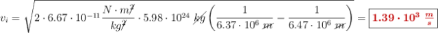 v_i = \sqrt{2\cdot 6.67\cdot 10^{-11}\frac{N\cdot m\cancel{^2}}{kg\cancel{^2}}\cdot 5.98\cdot 10^{24}\ \cancel{kg}\left(\frac{1}{6.37\cdot 10^6\ \cancel{m}} - \frac{1}{6.47\cdot 10^6\ \cancel{m}}\right)} = \fbox{\color[RGB]{192,0,0}{\bm{1.39\cdot 10^3\ \frac{m}{s}}}}