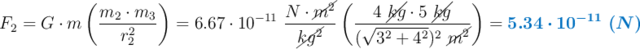 F_2 = G\cdot m\left(\frac{m_2\cdot m_3}{r_2^2}\right) = 6.67\cdot 10^{-11}\ \frac{N\cdot \cancel{m^2}}{\cancel{kg^2}}\left(\frac{4\ \cancel{kg}\cdot 5\ \cancel{kg}}{(\sqrt{3^2 + 4^2})^2\ \cancel{m^2}}\right) = \color[RGB]{0,112,192}{\bm{5.34\cdot 10^{-11}\ (N)}}