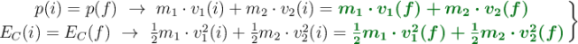 \left p(i) = p(f)\ \to\ m_1\cdot v_1(i) + m_2\cdot v_2(i) = {\color[RGB]{2,112,20}{\bm{m_1\cdot v_1(f) + m_2\cdot v_2(f)}}} \atop E_C(i) = E_C(f)\ \to\ \frac{1}{2}m_1\cdot v_1^2(i) + \frac{1}{2}m_2\cdot v_2^2(i) = {\color[RGB]{2,112,20}{\bm{\frac{1}{2}m_1\cdot v_1^2(f) + \frac{1}{2}m_2\cdot v_2^2(f)}}}\right \}