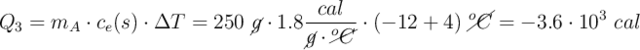 Q_3 = m_A\cdot c_e(s)\cdot \Delta T = 250\ \cancel{g}\cdot 1.8\frac{cal}{\cancel{g}\cdot \cancel{^oC}}\cdot (-12 + 4)\ \cancel{^oC} = -3.6\cdot 10^3\ cal