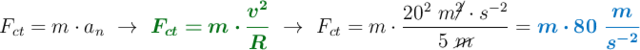 F_{ct} = m\cdot a_n\ \to\ {\color[RGB]{2,112,20}{\bm{F_{ct} = m\cdot \frac{v^2}{R}}}}\ \to\ F_{ct} = m\cdot \frac{20^2\ m\cancel{^2}\cdot s^{-2}}{5\ \cancel{m}} = \color[RGB]{0,112,192}{\bm{m\cdot 80\ \frac{m}{s^{-2}}}}