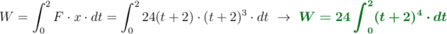 W = \int_0^2 F\cdot x\cdot dt = \int_0^2 24(t+2)\cdot (t+2)^3\cdot dt\ \to\ \color[RGB]{2,112,20}{\bm{W = 24\int_0^2 (t+2)^4\cdot dt}}