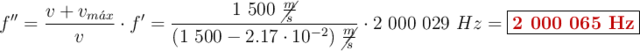 f^{\prime \prime} = \frac{v + v_{m\acute{a}x}}{v}\cdot f^{\prime} = \frac{1\ 500\ \cancel{\frac{m}{s}}}{(1\ 500 - 2.17\cdot 10^{-2})\ \cancel{\frac{m}{s}}}\cdot 2\ 000\ 029\ Hz = \fbox{\color[RGB]{192,0,0}{\bf 2\ 000\ 065\ Hz}}