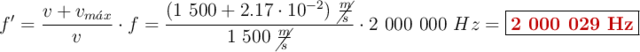 f^{\prime} = \frac{v + v_{m\acute{a}x}}{v}\cdot f = \frac{(1\ 500 + 2.17\cdot 10^{-2})\ \cancel{\frac{m}{s}}}{1\ 500\ \cancel{\frac{m}{s}}}\cdot 2\ 000\ 000\ Hz = \fbox{\color[RGB]{192,0,0}{\bf 2\ 000\ 029\ Hz}}