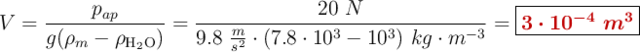 V = \frac{p_{ap}}{g(\rho_m - \rho_{\ce{H2O}})} = \frac{20\ N}{9.8\ \frac{m}{s^2}\cdot (7.8\cdot 10^3 - 10^3)\ kg\cdot m^{-3}} = \fbox{\color[RGB]{192,0,0}{\bm{3\cdot 10^{-4}\ m^3}}}