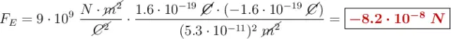 F_E = 9\cdot 10^9\ \frac{N\cdot \cancel{m^2}}{\cancel{C^2}}\cdot \frac{1.6\cdot 10^{-19}\ \cancel{C}\cdot (-1.6\cdot 10^{-19}\ \cancel{C})}{(5.3\cdot 10^{-11})^2\ \cancel{m^2}} = \fbox{\color[RGB]{192,0,0}{\bm{-8.2\cdot 10^{-8}\ N}}}