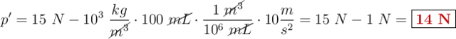 p^{\prime} = 15\ N - 10^3\ \frac{kg}{\cancel{m^3}}\cdot 100\ \cancel{mL}\cdot \frac{1\ \cancel{m^3}}{10^6\ \cancel{mL}}\cdot 10\frac{m}{s^2} = 15\ N - 1\ N = \fbox{\color[RGB]{192,0,0}{\bf 14\ N}}