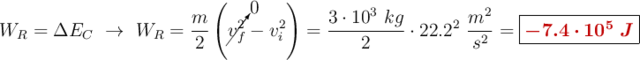 W_R = \Delta E_C\ \to\ W_R = \frac{m}{2}\left(\cancelto{0}{v_f^2} - v_i^2\right) = \frac{3\cdot 10^3\ kg}{2}\cdot 22.2^2\ \frac{m^2}{s^2} = \fbox{\color[RGB]{192,0,0}{\bm{-7.4\cdot 10^5\ J}}}