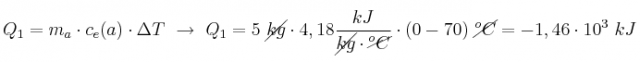 Q_1 = m_a\cdot c_e(a)\cdot \Delta T\ \to\ Q_1 = 5\ \cancel{kg}\cdot 4,18\frac{kJ}{\cancel{kg}\cdot \cancel{^oC}}\cdot (0 - 70)\ \cancel{^oC} = -1,46\cdot 10^3\ kJ