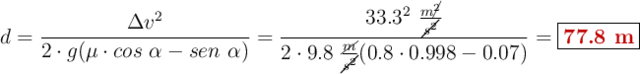 d = \frac{\Delta v^2}{2\cdot g (\mu\cdot cos\ \alpha - sen\ \alpha)} = \frac{33.3^2\ \frac{m\cancel{^2}}{\cancel{s^2}}}{2\cdot 9.8\ \frac{\cancel{m}}{\cancel{s^2}}(0.8\cdot 0.998 - 0.07)} = \fbox{\color[RGB]{192,0,0}{\bf 77.8\ m}}