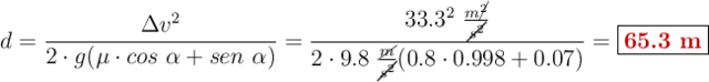 d = \frac{\Delta v^2}{2\cdot g (\mu\cdot cos\ \alpha + sen\ \alpha)} = \frac{33.3^2\ \frac{m\cancel{^2}}{\cancel{s^2}}}{2\cdot 9.8\ \frac{\cancel{m}}{\cancel{s^2}}(0.8\cdot 0.998 + 0.07)} = \fbox{\color[RGB]{192,0,0}{\bf 65.3\ m}}