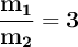 \bf \frac{m_1}{m_2} = 3