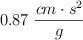 0.87\ \frac{cm\cdot s^2}{g}