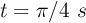 t = \pi/4\ s