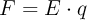 F  = E\cdot q