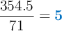 \frac{354.5}{71}= \color[RGB]{0,112,192}{\bf 5}