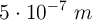 5 \cdot 10^{-7}\ m