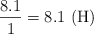 \frac{8.1}{1} = 8.1\ \ce{(H)}